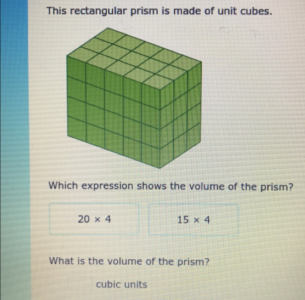 This rectangular prism is made of unit cubes.
Which expression shows the volume of the prism?
20* 4
15* 4
What is the volume of the prism?
cubic units