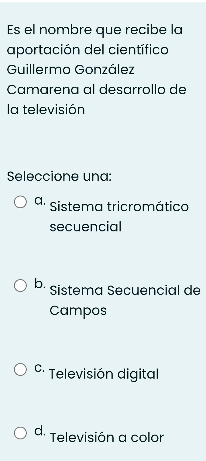 Es el nombre que recibe la
aportación del científico
Guillermo González
Camarena al desarrollo de
la televisión
Seleccione una:
a. Sistema tricromático
secuencial
b. Sistema Secuencial de
Campos
c Televisión digital
d. Televisión a color