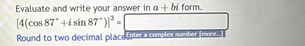 Evaluate and write your answer in a+biform.
[4(cos 87°+isin 87°)]^3=□
Round to two decimal placeenter a complex number [more..]