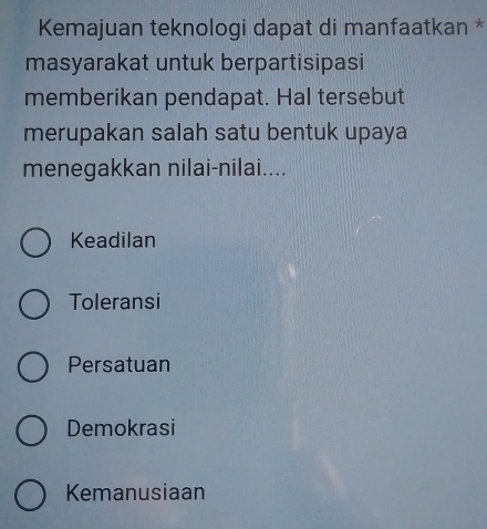 Kemajuan teknologi dapat di manfaatkan *
masyarakat untuk berpartisipasi
memberikan pendapat. Hal tersebut
merupakan salah satu bentuk upaya
menegakkan nilai-nilai....
Keadilan
Toleransi
Persatuan
Demokrasi
Kemanusiaan