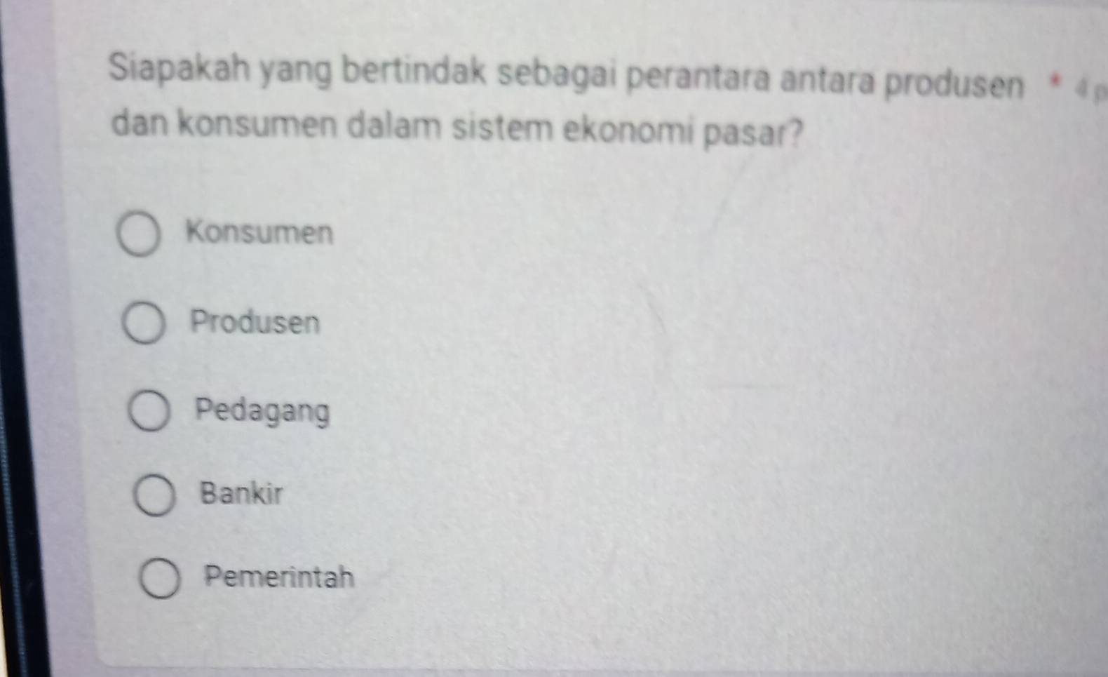 Siapakah yang bertindak sebagai perantara antara produsen * 4
dan konsumen dalam sistem ekonomi pasar?
Konsumen
Produsen
Pedagang
Bankir
Pemerintah