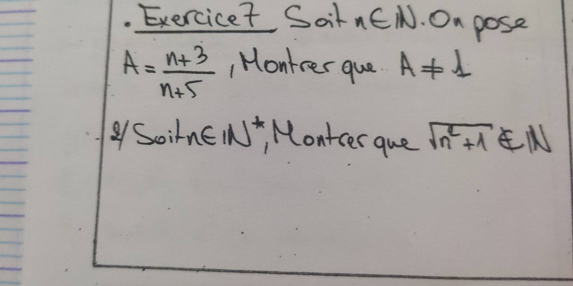 Exercicet Soit n∈ N. On pose
A= (n+3)/n+5 
Montrer que A!= 1
1 SoirnEN, Montcer que sqrt(n^2+1)∈ N