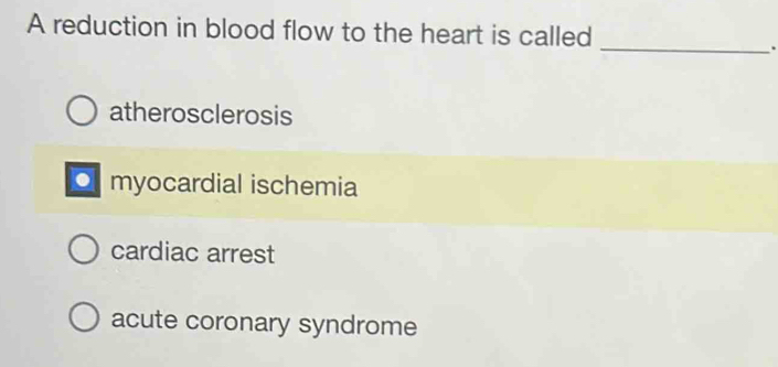 A reduction in blood flow to the heart is called
_.
atherosclerosis
O myocardial ischemia
cardiac arrest
acute coronary syndrome