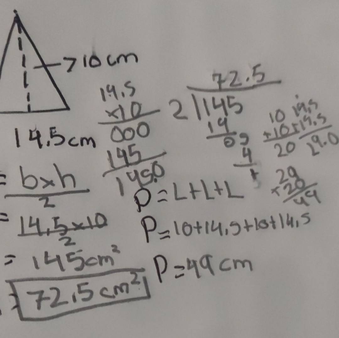  725/21402  _ +169 _ +endarray beginarrayr 101044 +10517.5 hline 20_  +1endarray
beginarrayr 14.5 14.5cm (-10)/000  2- 145/1450 endarray P=L+L+L beginarrayr 29 * 29 hline 49endarray
= (b* h)/2 
= (14.5* 10)/2  P=10+14.9+10+14.5
=145cm^2 P=49cm
72.5cm^2