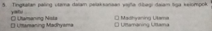 Tingkatan paling utama dalam pelaksanaan yajña dibagi daiam tiga kelompok
yaitu
Utamaning Nista Madhyaning Utama
Ultamaning Madhyama Uttamaning Uttama