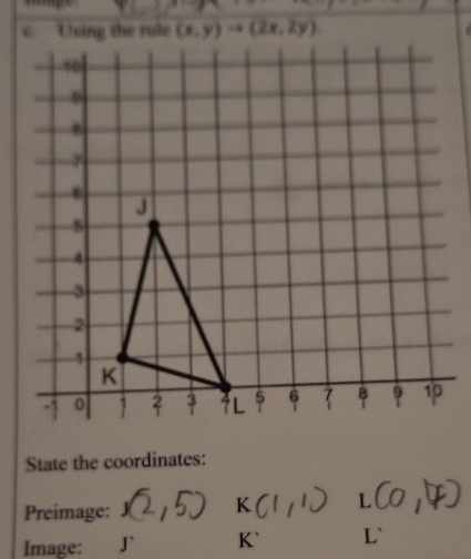 State the coordinates:
Preimage:
K L
Image: J` K` L`