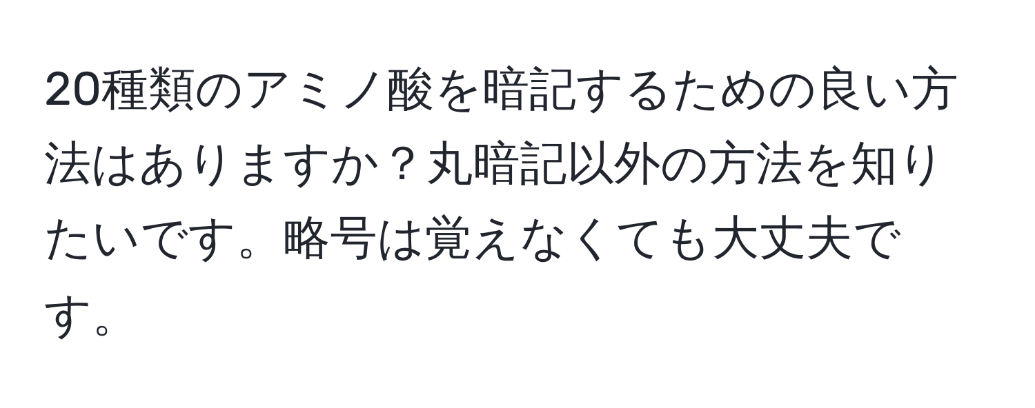 20種類のアミノ酸を暗記するための良い方法はありますか？丸暗記以外の方法を知りたいです。略号は覚えなくても大丈夫です。