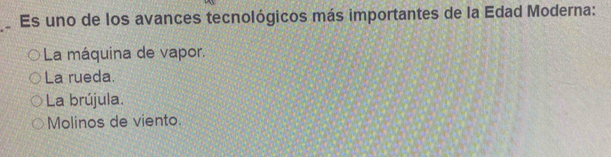 Es uno de los avances tecnológicos más importantes de la Edad Moderna:
La máquina de vapor.
La rueda.
La brújula.
Molinos de viento.