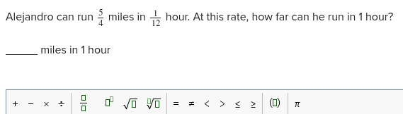 Alejandro can run  5/4  miles in  1/12  hour. At this rate, how far can he run in 1 hour? 
_ miles in 1 hour
+ X +  □ /□   sqrt(□ ) sqrt[□](□ ) = ≠ < < 2 () π