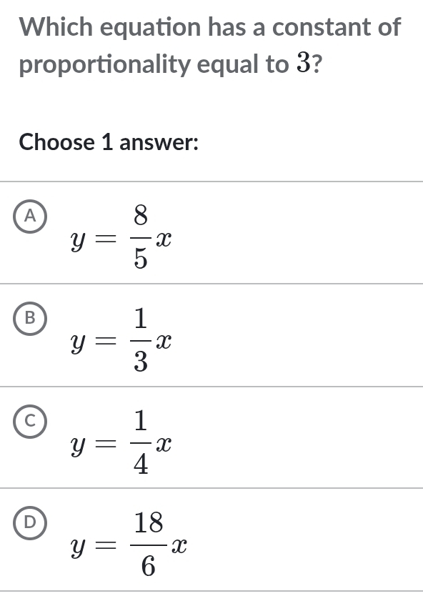 Which equation has a constant of
proportionality equal to 3?
Choose 1 answer:
A y= 8/5 x
B y= 1/3 x
C y= 1/4 x
D y= 18/6 x