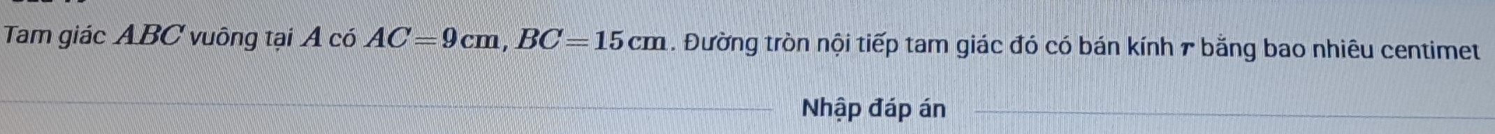 Tam giác ABC vuông tại A có AC=9cm, BC=15cm. Đường tròn nội tiếp tam giác đó có bán kính 7 bằng bao nhiêu centimet 
Nhập đáp án