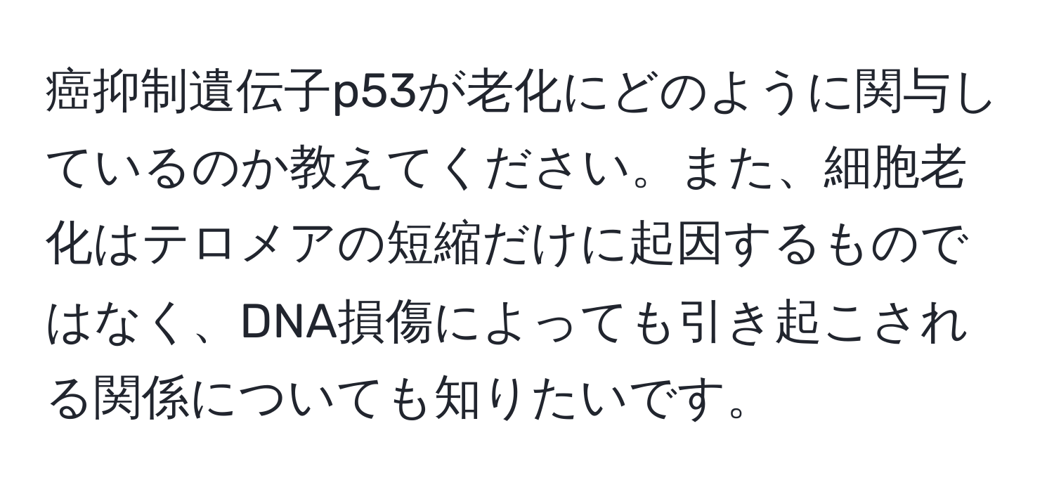 癌抑制遺伝子p53が老化にどのように関与しているのか教えてください。また、細胞老化はテロメアの短縮だけに起因するものではなく、DNA損傷によっても引き起こされる関係についても知りたいです。