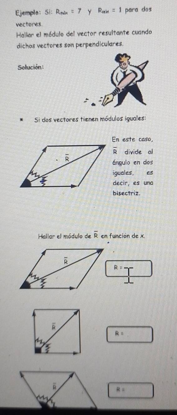 Ejempla: Si: R_1rim=7 y R_min=1 para dos
vectores.
Hallar el módulo del vector resultante cuando
dichas vectores son perpendiculares.
Solución:
Si dos vectores tienen módulos iguales:
En este caso,
overline R divide al
ángulo en dos
iguales, es
decir, es una
bisectriz.
Hailar el módulo de overline R en función de x.
R=
R=
R=