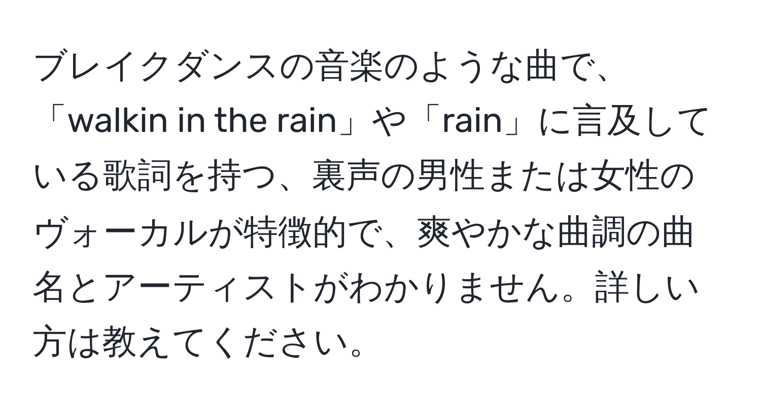 ブレイクダンスの音楽のような曲で、「walkin in the rain」や「rain」に言及している歌詞を持つ、裏声の男性または女性のヴォーカルが特徴的で、爽やかな曲調の曲名とアーティストがわかりません。詳しい方は教えてください。