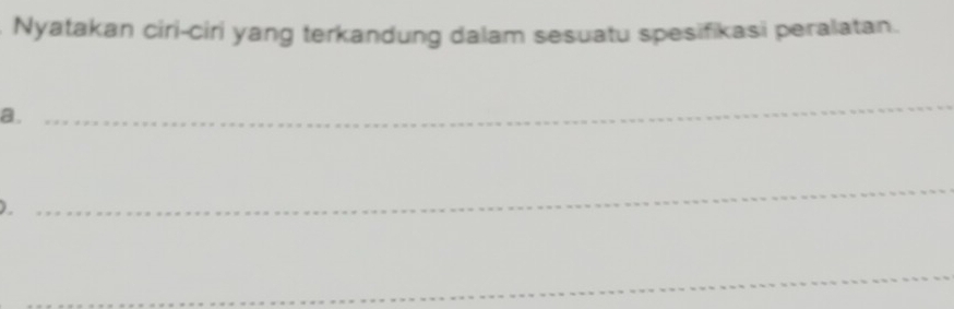 Nyatakan ciri-ciri yang terkandung dalam sesuatu spesifikasi peralatan. 
a. 
_ 
) 
_ 
_