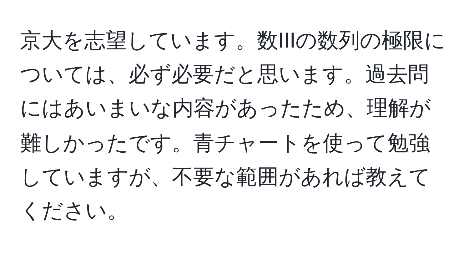 京大を志望しています。数IIIの数列の極限については、必ず必要だと思います。過去問にはあいまいな内容があったため、理解が難しかったです。青チャートを使って勉強していますが、不要な範囲があれば教えてください。