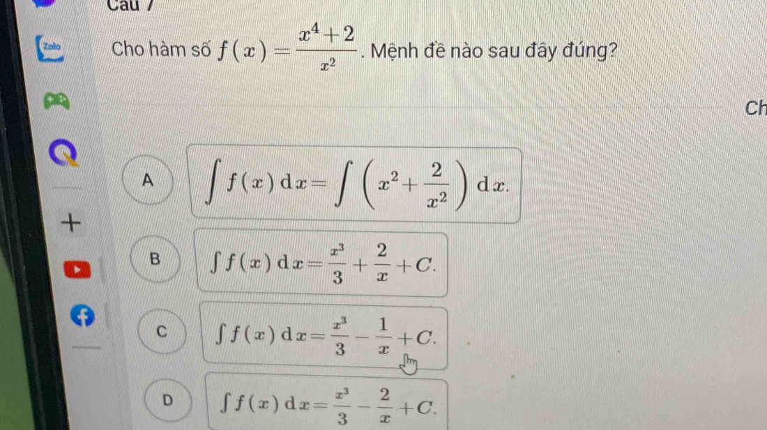 Cau /
Cho hàm số f(x)= (x^4+2)/x^2 . Mệnh đề nào sau đây đúng?
Ch
A ∈t f(x)dx=∈t (x^2+ 2/x^2 )dx. 
+
B ∈t f(x)dx= x^3/3 + 2/x +C.
C ∈t f(x)dx= x^3/3 - 1/x +C.
D ∈tlimits f(x) d x= x^3/3 - 2/x +C.