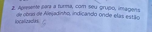 Apresente para a turma, com seu grupo, imagens 
de obras de Aleijadinho, indicando onde elas estão 
localizadas.