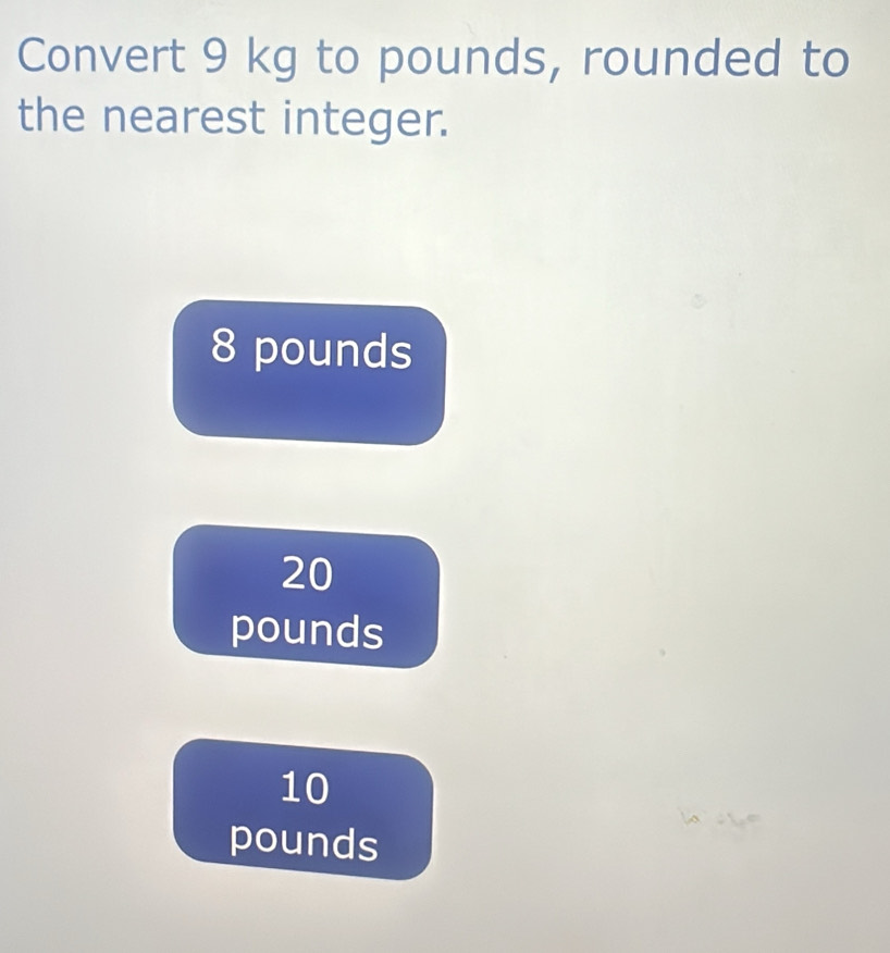 Convert 9 kg to pounds, rounded to
the nearest integer.
8 pounds
20
pounds
10
pounds