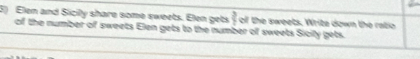 Elen and Sicily share some sweets. Elen gets  3/4  of the sweets. Write down the ratio 
of the number of sweets Elen gets to the number of sweets Sicily gets.