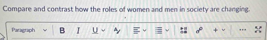 Compare and contrast how the roles of women and men in society are changing. 
Paragraph B I U ~ sigma° + .. 
0