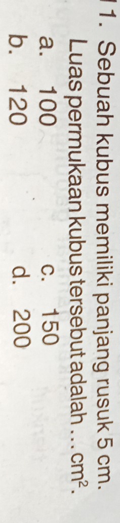 Sebuah kubus memiliki panjang rusuk 5 cm.
Luas permukaan kubus tersebut adalah . .. cm^2.
a. 100 c. 150
b. 120 d. 200