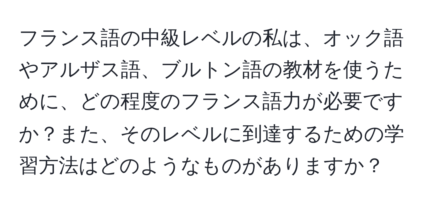 フランス語の中級レベルの私は、オック語やアルザス語、ブルトン語の教材を使うために、どの程度のフランス語力が必要ですか？また、そのレベルに到達するための学習方法はどのようなものがありますか？