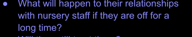 What will happen to their relationships 
with nursery staff if they are off for a 
long time?