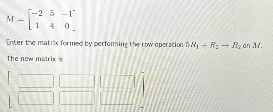 M=beginbmatrix -2&5&-1 1&4&0endbmatrix
Enter the matrix formed by performing the row operation 5R_1+R_2to R_2 on M. 
The new matrix is