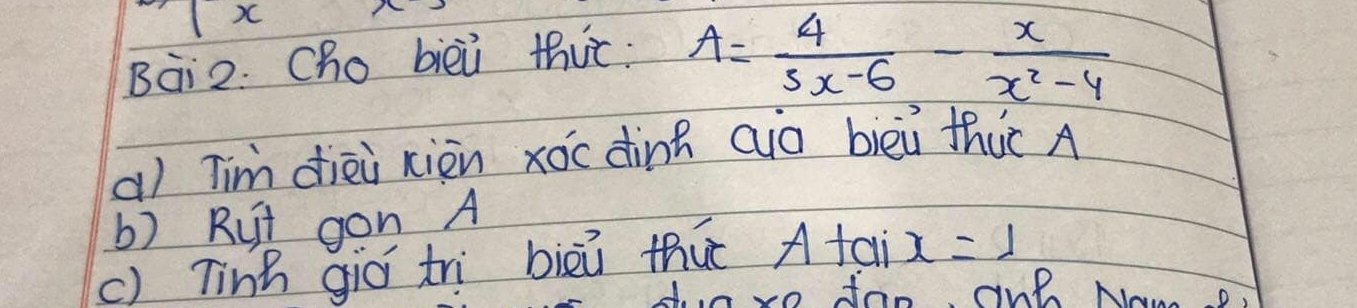 x
Bai2: Cho bièù thit: A= 4/5x-6 - x/x^2-4 
a) Tim diēi xiòn xóc dinh aio bièi thuc A 
b) Rut gon A 
() Tinn giò trì bièú thuǐ A tai x=1