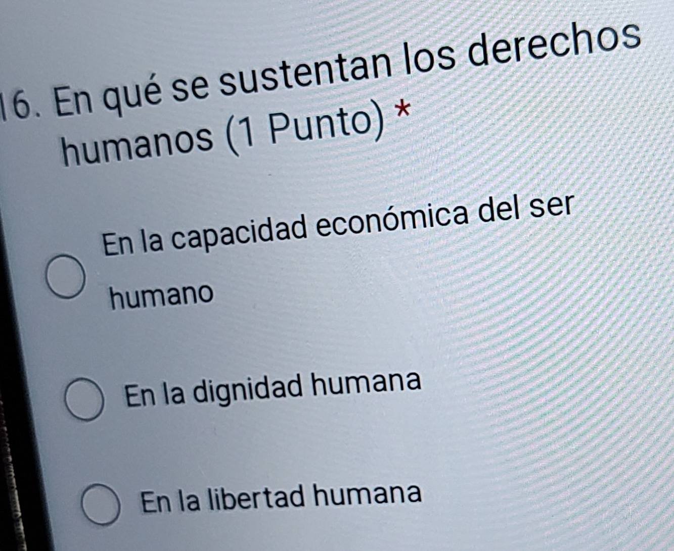 En qué se sustentan los derechos
humanos (1 Punto) *
En la capacidad económica del ser
humano
En la dignidad humana
En la libertad humana