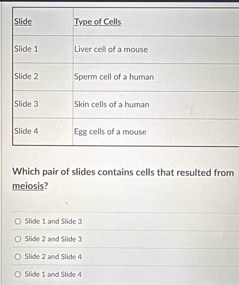 Which pair of slides contains cells that resulted from
meiosis?
Slide 1 and Slide 3
Slide 2 and Slide 3
Slide 2 and Slide 4
Slide 1 and Slide 4