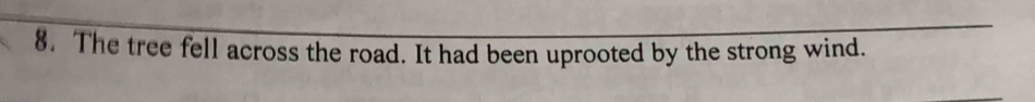 The tree fell across the road. It had been uprooted by the strong wind.