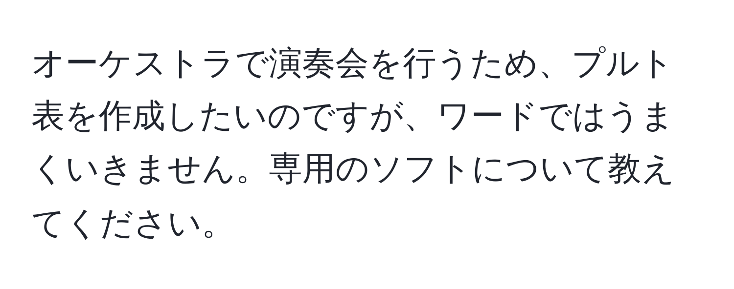 オーケストラで演奏会を行うため、プルト表を作成したいのですが、ワードではうまくいきません。専用のソフトについて教えてください。