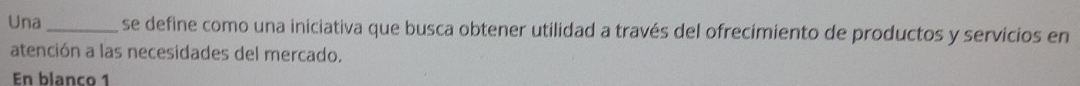 Una_ se define como una iniciativa que busca obtener utilidad a través del ofrecimiento de productos y servicios en 
atención a las necesidades del mercado. 
En blanco 1
