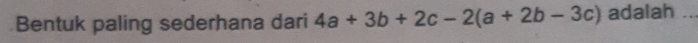 Bentuk paling sederhana dari 4a+3b+2c-2(a+2b-3c) adalah ...