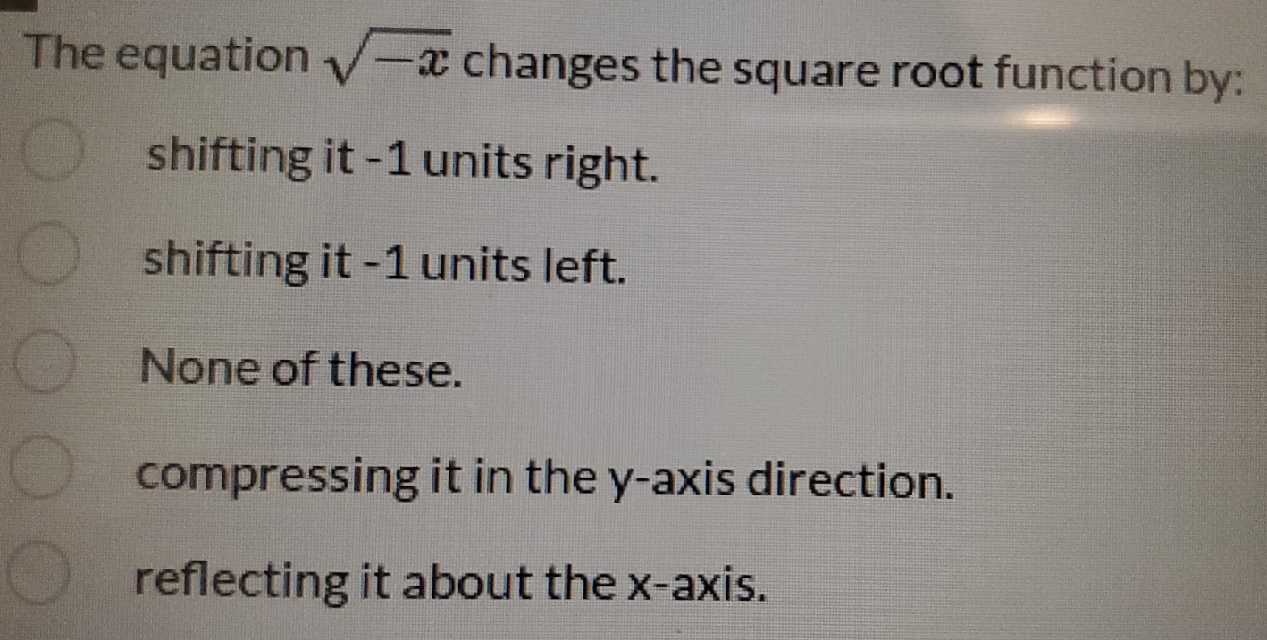 The equation sqrt(-x) changes the square root function by:
shifting it -1 units right.
shifting it -1 units left.
None of these.
compressing it in the y-axis direction.
reflecting it about the x-axis.