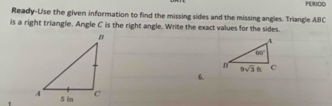 PERIOD
Ready-Use the given information to find the missing sides and the missing angles. Triangle ABC
is a right triangle. Angle C is the right angle. Write the exact values for the sides.
6.