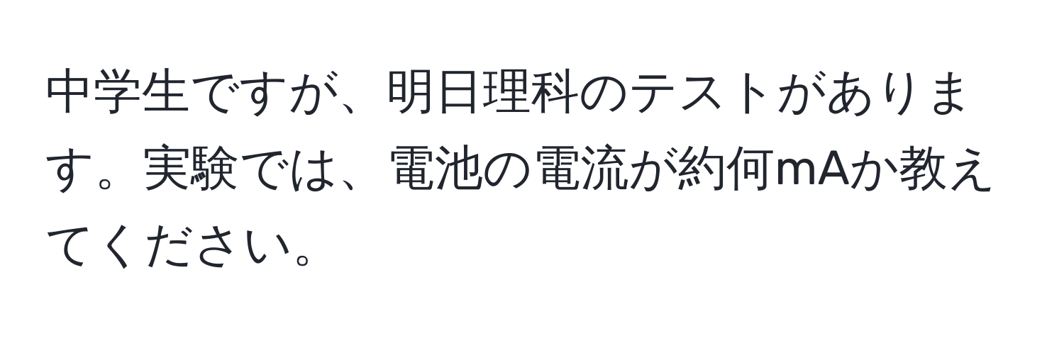 中学生ですが、明日理科のテストがあります。実験では、電池の電流が約何mAか教えてください。