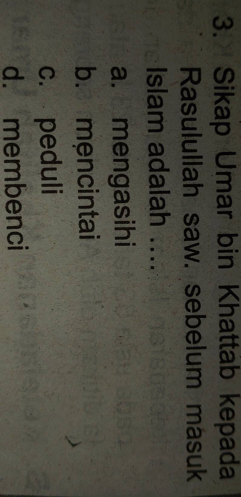 Sikap Umar bin Khattab kepada
Rasulullah saw. sebelum masuk
Islam adalah ....
a. mengasihi
b. mencintai
c. peduli
d. membenci