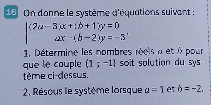 On donne le système d'équations suivant :
beginarrayl (2a-3)x+(b+1)y=0 ax-(b-2)y=-3endarray.. 
1. Détermine les nombres réels a et b pour 
que le couple (1;-1) soit solution du sys- 
tème ci-dessus. 
2. Résous le système lorsque a=1 et b=-2.