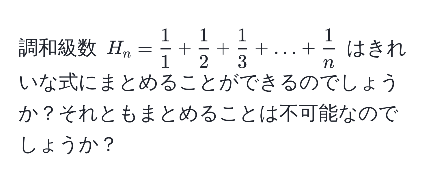 調和級数 $H_n =  1/1  +  1/2  +  1/3  + ... +  1/n $ はきれいな式にまとめることができるのでしょうか？それともまとめることは不可能なのでしょうか？