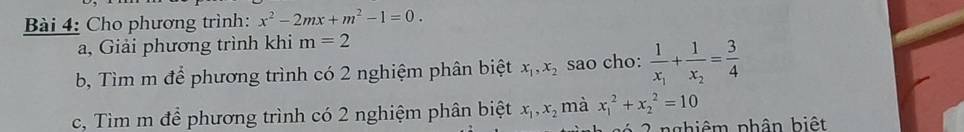 Cho phương trình: x^2-2mx+m^2-1=0. 
a, Giải phương trình khi m=2
b, Tìm m để phương trình có 2 nghiệm phân biệt x_1, x_2 sao cho: frac 1x_1+frac 1x_2= 3/4 
c, Tìm m để phương trình có 2 nghiệm phân biệt x_1, x_2 mà x_1^2+x_2^2=10
2 nghiêm phân biệt