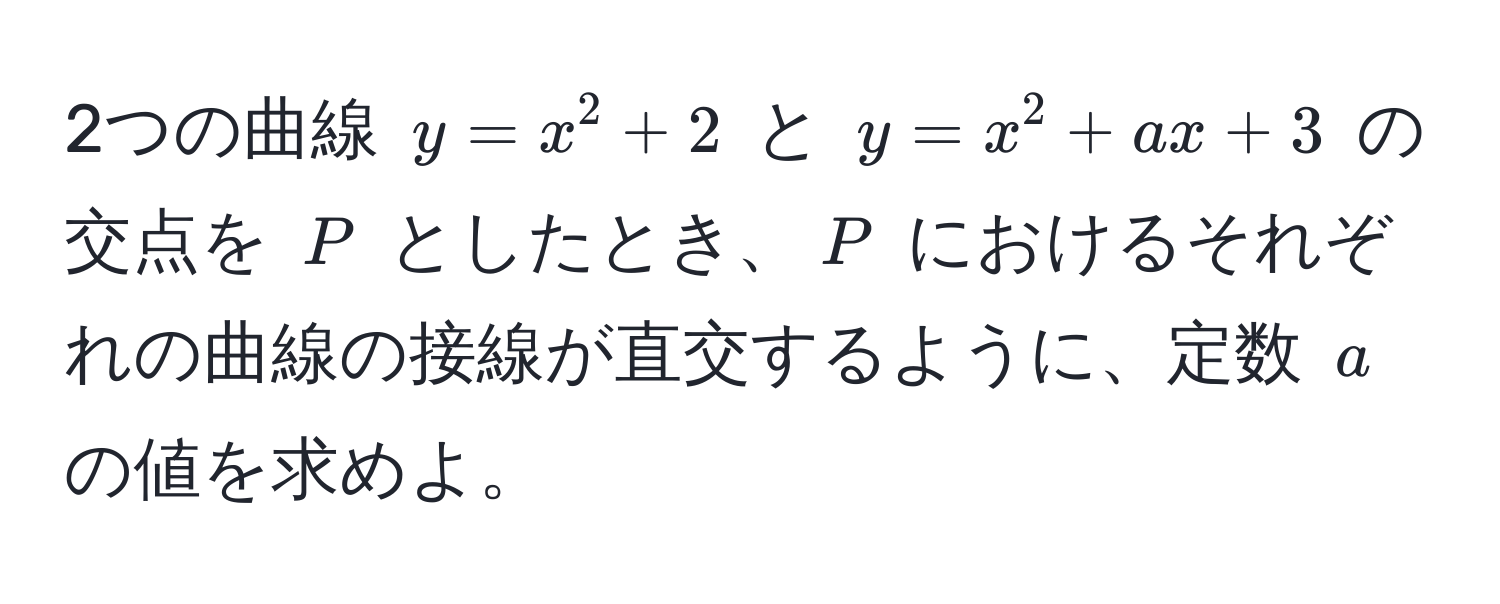 2つの曲線 ( y = x^2 + 2 ) と ( y = x^2 + ax + 3 ) の交点を ( P ) としたとき、( P ) におけるそれぞれの曲線の接線が直交するように、定数 ( a ) の値を求めよ。