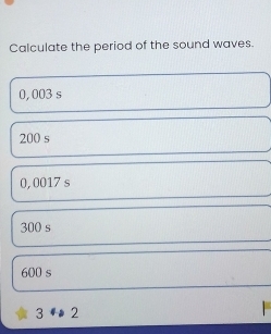 Calculate the period of the sound waves.
0, 003 s
200 s
0,0017 s
300 s
600 s
3 2