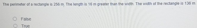 The perimeter of a rectangle is 256 m. The length is 16 m greater than the width. The width of the rectangle is 136 m.
False
True