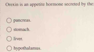 Orexin is an appetite hormone secreted by the
pancreas.
stomach.
liver.
hypothalamus.