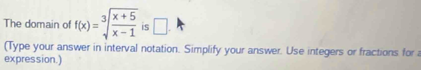 The domain of f(x)=sqrt[3](frac x+5)x-1 is □. 
(Type your answer in interval notation. Simplify your answer. Use integers or fractions for 
expression.)