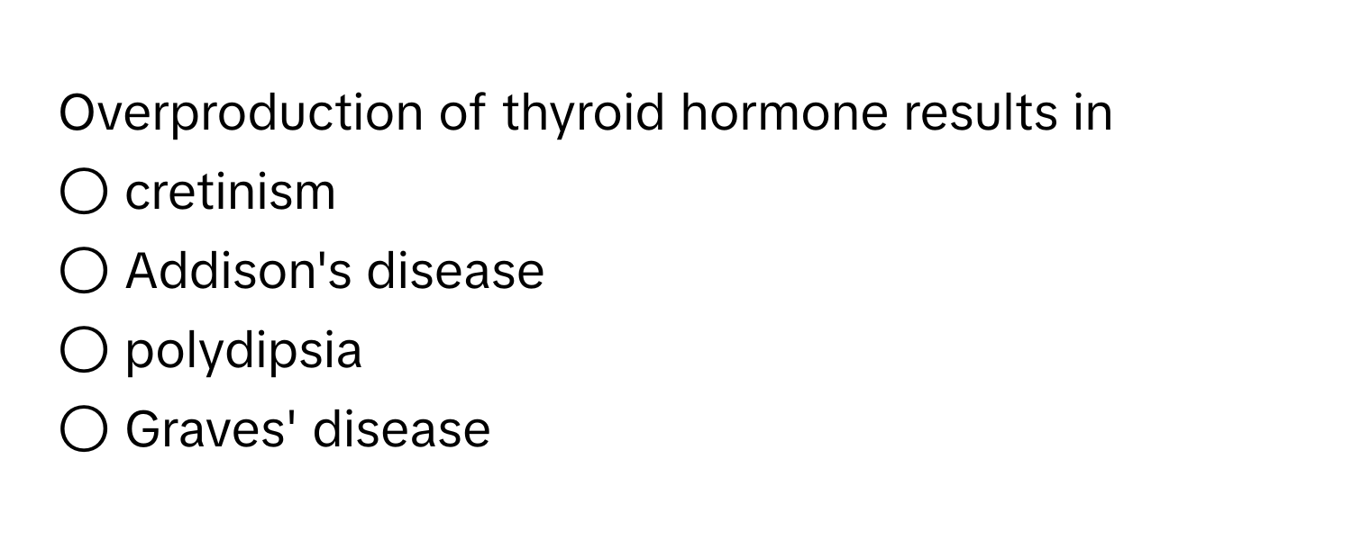 Overproduction of thyroid hormone results in 
○ cretinism
○ Addison's disease
○ polydipsia
○ Graves' disease