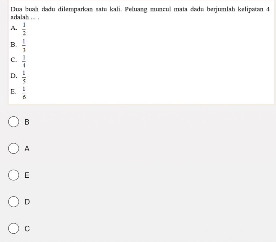 Dua buah dadu dilemparkan satu kali. Peluang muncul mata dadu berjumlah kelipatan 4
adalah ... .
A.  1/2 
B.  1/3 
C.  1/4 
D.  1/5 
E.  1/6 
B
A
E
D
C